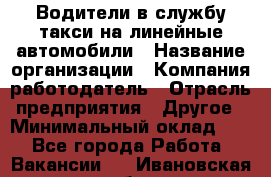 Водители в службу такси на линейные автомобили › Название организации ­ Компания-работодатель › Отрасль предприятия ­ Другое › Минимальный оклад ­ 1 - Все города Работа » Вакансии   . Ивановская обл.